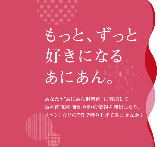 もっと、ずっと好きになるあにあん……あなたも“あにあん倶楽部”に参加して阪神南（尼崎・西宮・芦屋）の情報を発信したり、イベントなどのPRで盛り上げてみませんか？