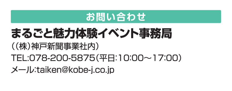 お問い合わせ　まるごと魅力体験イベント事務局（（株）神戸新聞事業社内）TEL:078-200-5875（平日：10：00～17：00）メール：taiken@kobe-j.co.jp